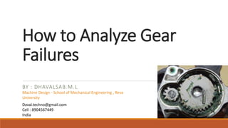 How to Analyze Gear
Failures
BY : DHAVALSAB.M.L
Daval.techno@gmail.com
Cell : 8904567449
India
Machine Design - School of Mechanical Engineering , Reva
University
 