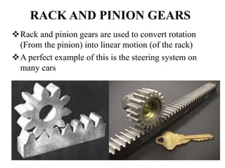RACK AND PINION GEARS
Rack and pinion gears are used to convert rotation
(From the pinion) into linear motion (of the rack)
A perfect example of this is the steering system on
many cars
 