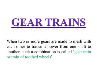 When two or more gears are made to mesh with
each other to transmit power from one shaft to
another, such a combination is called ‘gear train
or train of toothed wheels’.
 