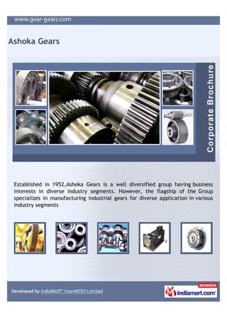 Ashoka Gears




 Established in 1952,Ashoka Gears is a well diversified group having business
 interests in diverse industry segments. However, the flagship of the Group
 specializes in manufacturing industrial gears for diverse application in various
 industry segments
 