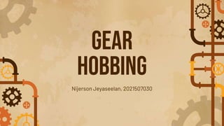GEAR
HOBBING
Nijerson Jeyaseelan, 2021507030
 