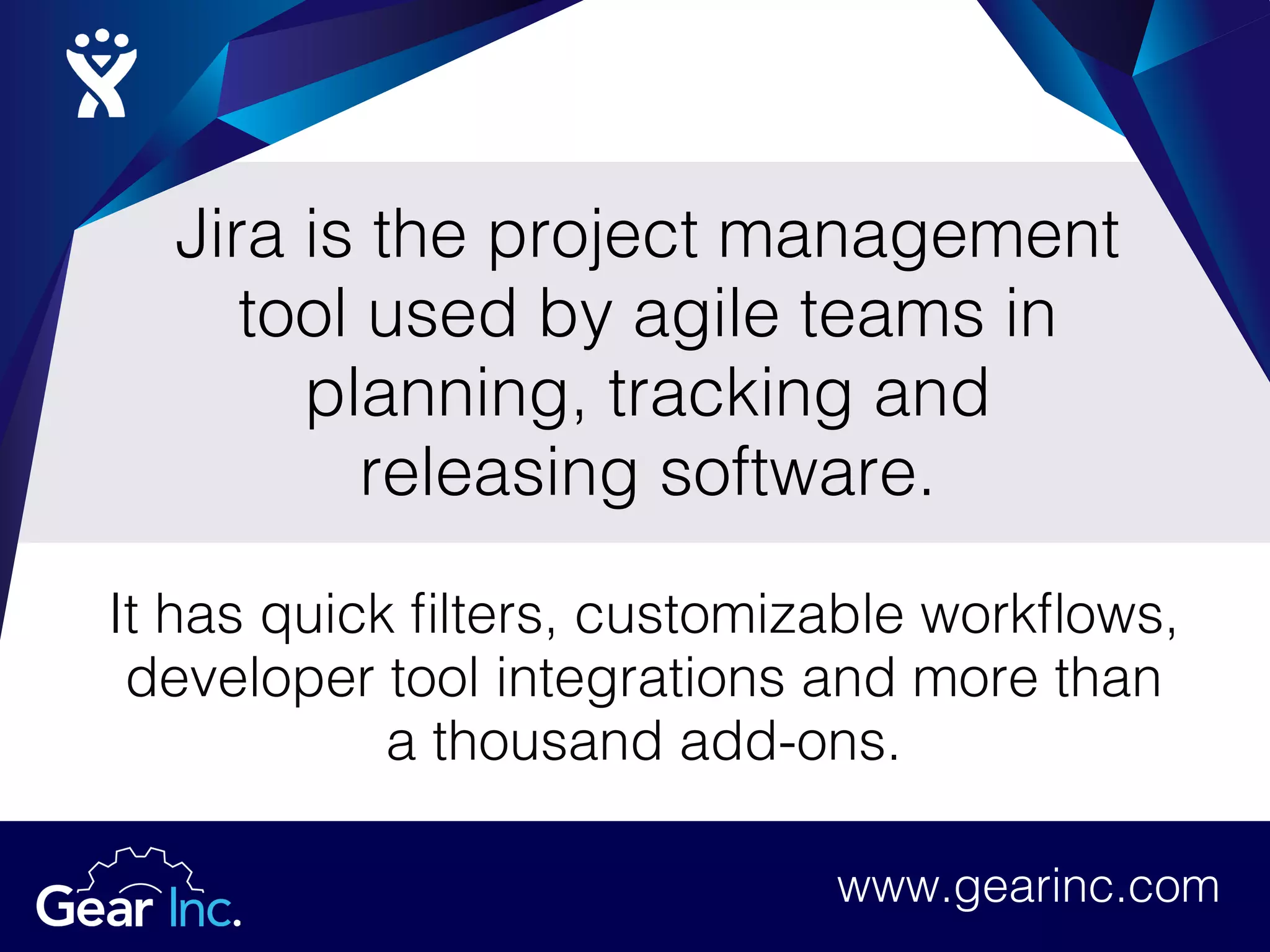 Jira is the project management
tool used by agile teams in
planning, tracking and
releasing software.
It has quick filters, customizable workflows,
developer tool integrations and more than
a thousand add-ons.
www.gearinc.comwww.gearinc.com
 