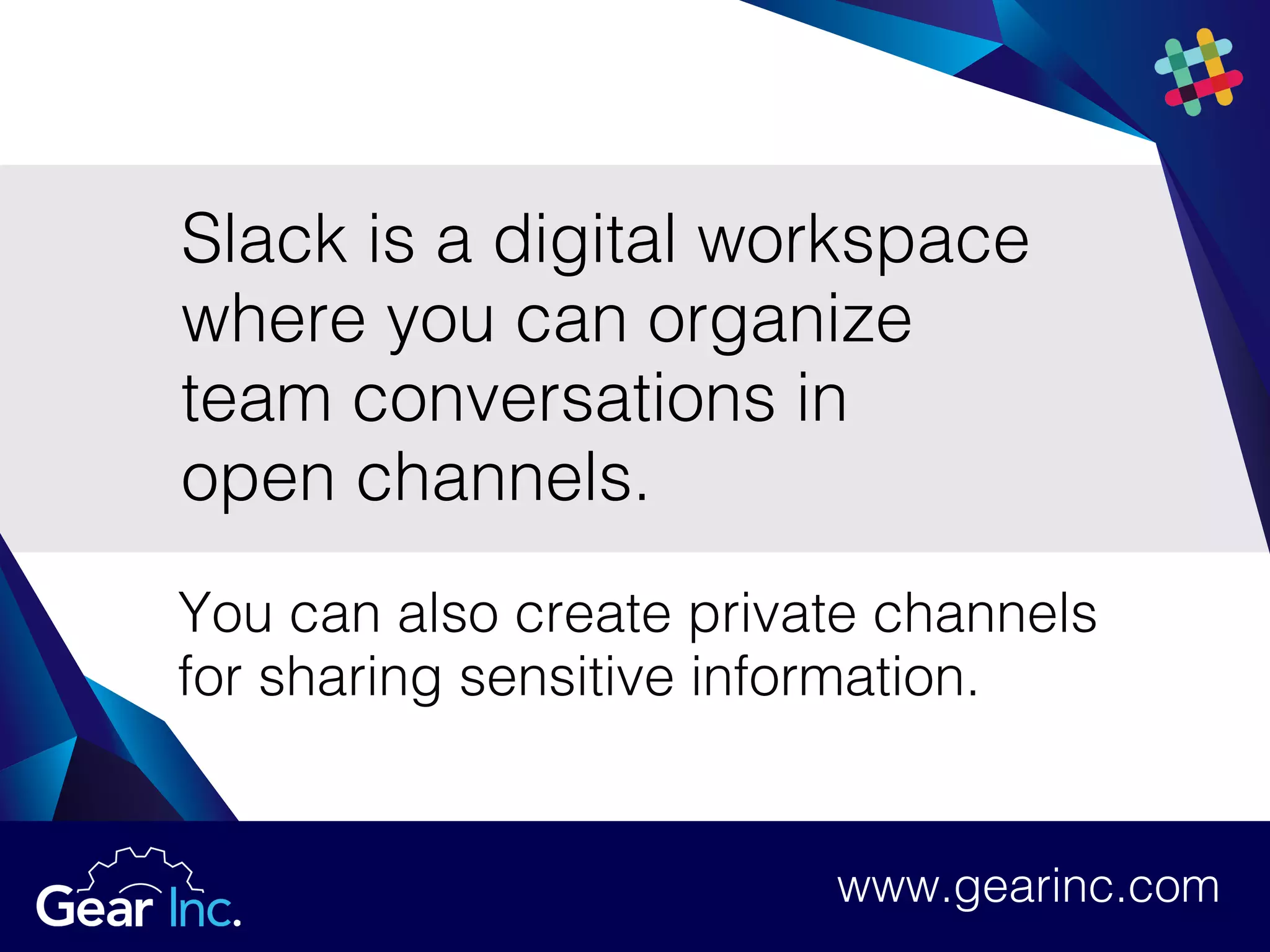 Slack is a digital workspace
where you can organize
team conversations in
open channels.
You can also create private channels
for sharing sensitive information.
www.gearinc.comwww.gearinc.com
 