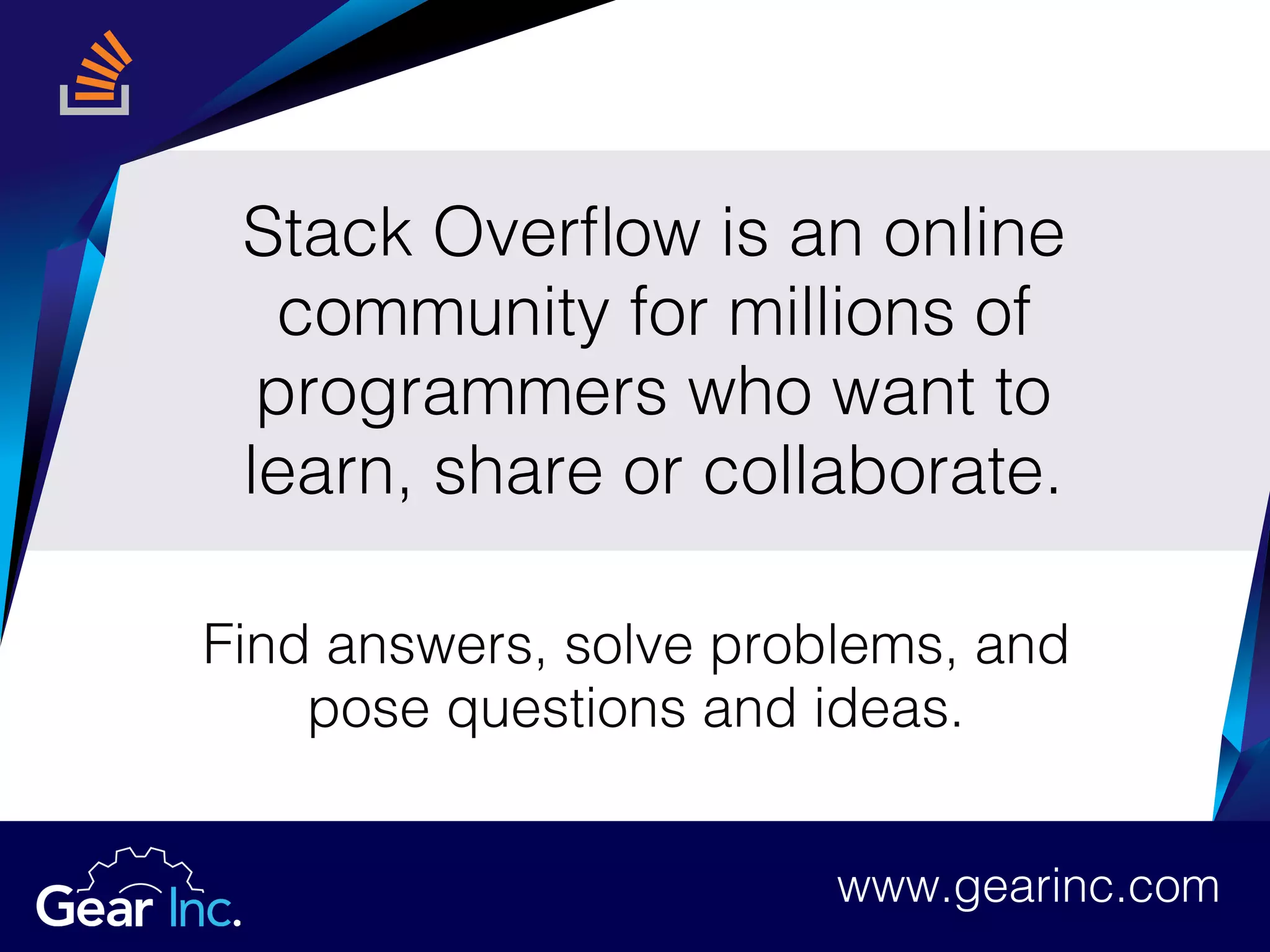Stack Overflow is an online
community for millions of
programmers who want to
learn, share or collaborate.
Find answers, solve problems, and
pose questions and ideas.
www.gearinc.comwww.gearinc.com
 