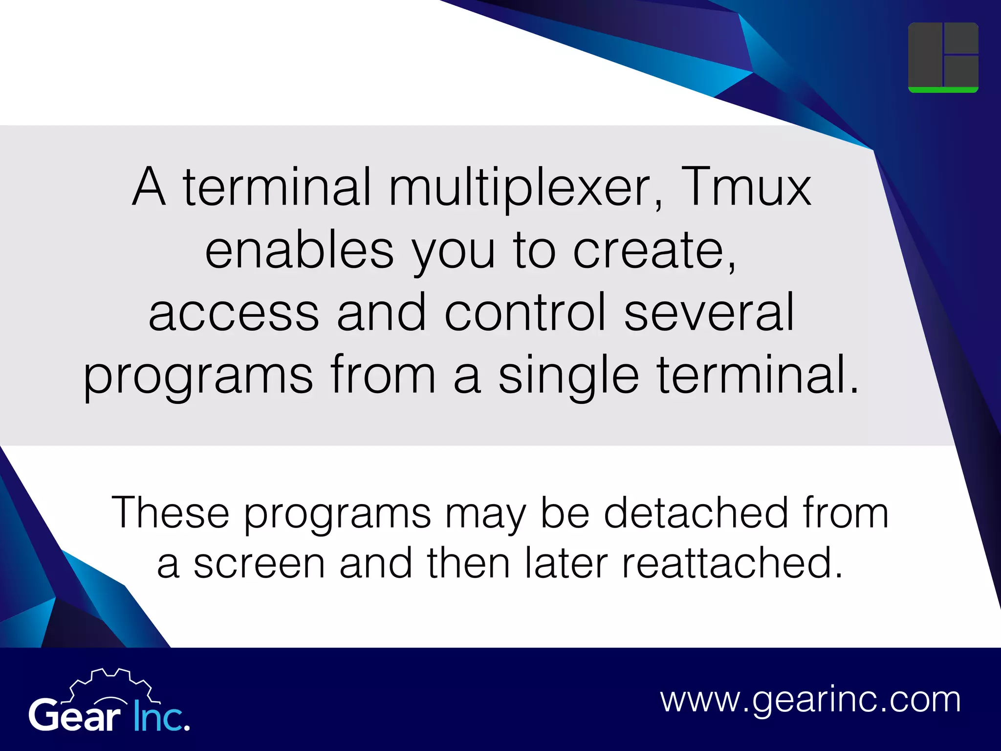 A terminal multiplexer, Tmux
enables you to create,
access and control several
programs from a single terminal.
These programs may be detached from
a screen and then later reattached.
www.gearinc.comwww.gearinc.com
 