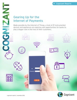 •	 Cognizant Reports
cognizant reports | november 2015
Gearing Up for the
Internet of Payments
Made possible by the Internet of Things, a host of IP-instrumented
devices and appliances are opening vast opportunities for banks to
play a bigger role in the lives of their customers.
 