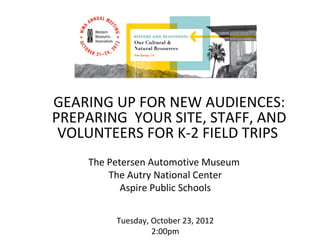 GEARING UP FOR NEW AUDIENCES:
PREPARING YOUR SITE, STAFF, AND
 VOLUNTEERS FOR K-2 FIELD TRIPS
    The Petersen Automotive Museum
        The Autry National Center
           Aspire Public Schools


         Tuesday, October 23, 2012
                  2:00pm
 