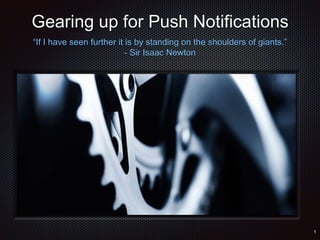 Gearing up for Push Notifications 
“If I have seen further it is by standing on the shoulders of giants.” 
- Sir Isaac Newton 
Text 
 