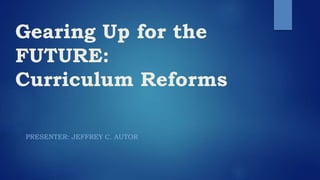 Gearing Up for the
FUTURE:
Curriculum Reforms
PRESENTER: JEFFREY C. AUTOR
 