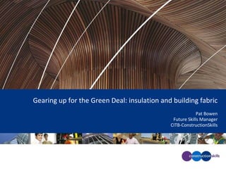 Gearing up for the Green Deal: insulation and building fabric
                                                          Pat Bowen
                                              Future Skills Manager
                                             CITB-ConstructionSkills
 