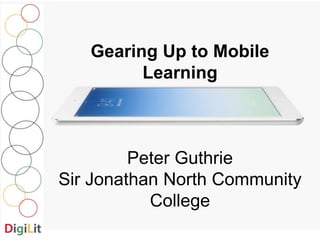 Gearing Up to Mobile 
Learning 
Peter Guthrie 
Sir Jonathan North Community 
College 
 