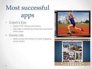 Most successful 
apps 
• Coach’s Eye 
o Used in PE, Dance and drama 
o Can help in analysing movement and many 
other areas 
• Comic Life 
o Used across the school to make engaging 
comic books 
 