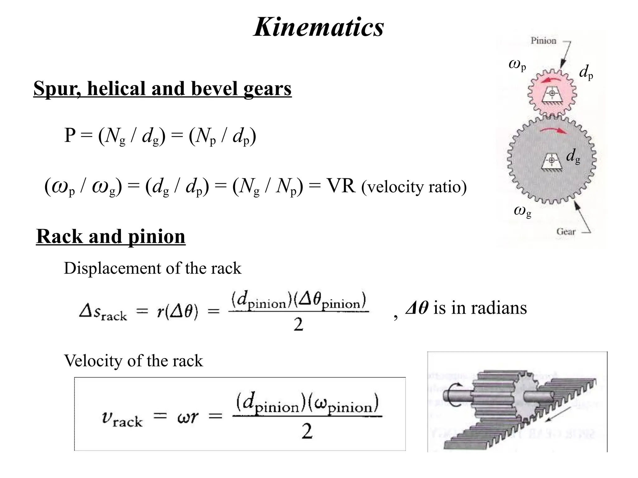 Kinematics
(ωp / ωg) = (dg / dp) = (Ng / Np) = VR (velocity ratio)
P = (Ng / dg) = (Np / dp)
Spur, helical and bevel gears
ωg
dg
ωp
dp
Rack and pinion
Velocity of the rack
Displacement of the rack
Δθ is in radians
,
 