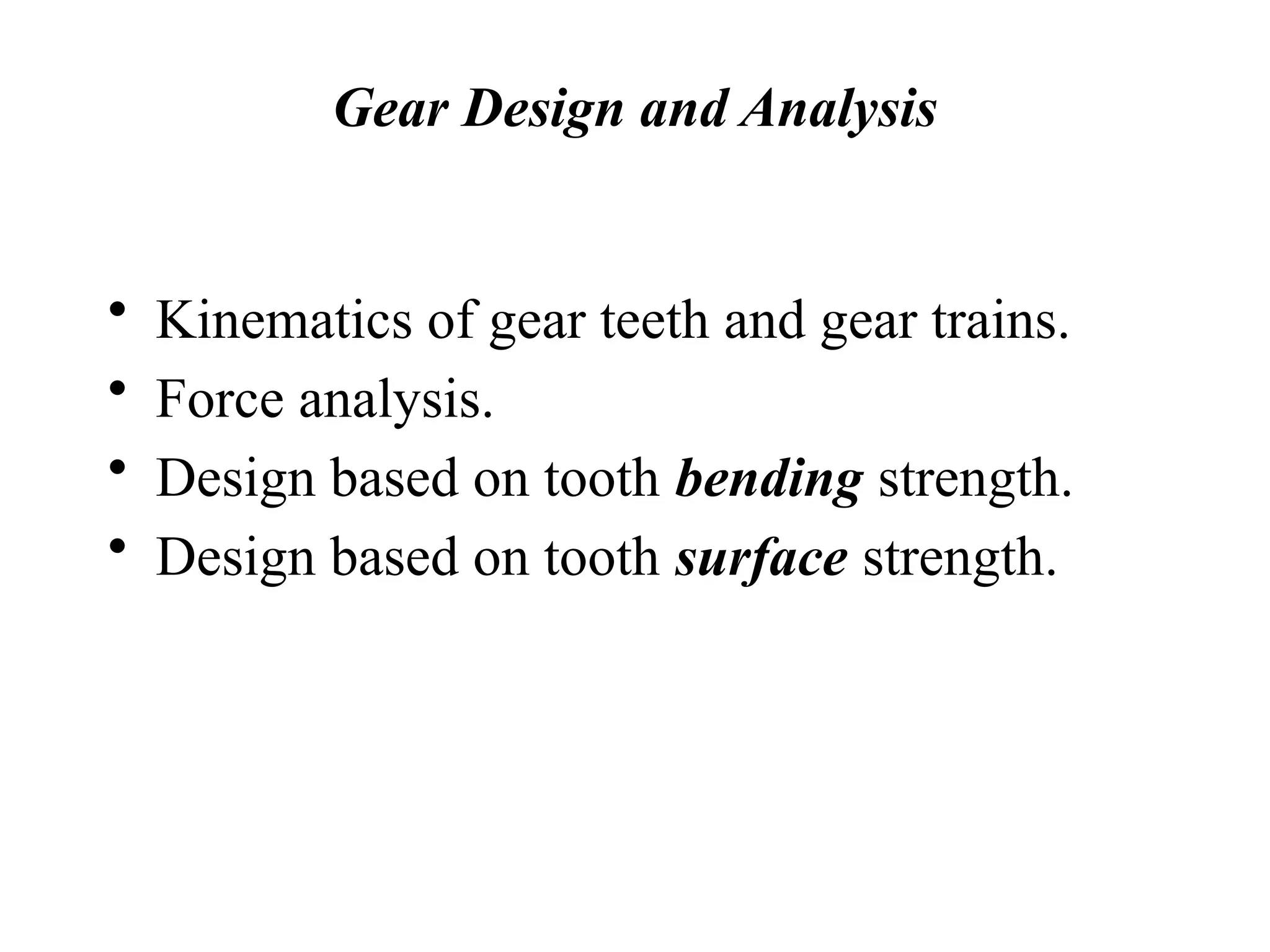 Gear Design and Analysis
• Kinematics of gear teeth and gear trains.
• Force analysis.
• Design based on tooth bending strength.
• Design based on tooth surface strength.
 