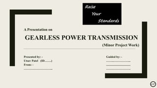 A Presentation on
GEARLESS POWER TRANSMISSION
(Minor Project Work)
________________________________________________________________________________________________________________________________________________________________________________
Presented by: - Guided by: -
Utsav Patel (ID…….) ……..……………...
From: - .................................
………………………... …………………….
 