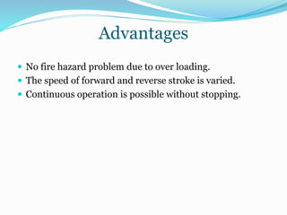 Advantages
 No fire hazard problem due to over loading.
 The speed of forward and reverse stroke is varied.
 Continuous operation is possible without stopping.
 