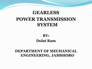 GEARLESS
POWER TRANSMISSION
SYSTEM
BY:
Dolat Ram
DEPARTMENT OF MECHANICAL
ENGINEERING, JAMSHORO
 