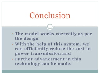 • The model works correctly as per
the design
• With the help of this system, we
can efficiently reduce the cost in
power transmission and
• Further advancement in this
technology can be made.
Conclusion
 