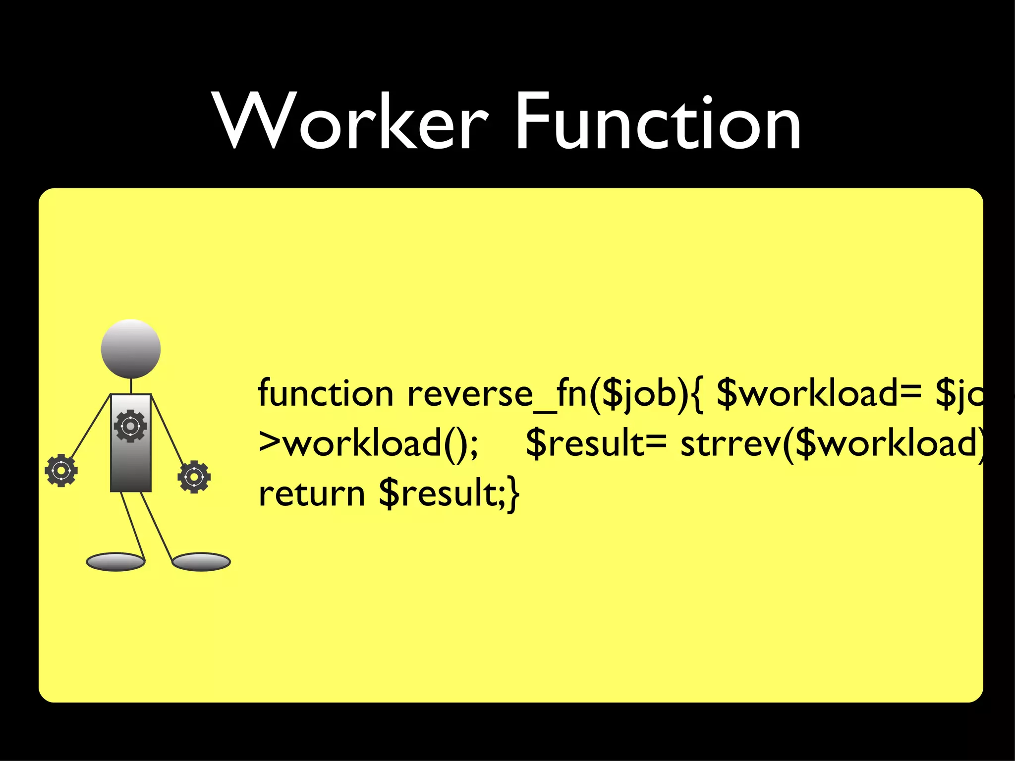 Worker Function


 function reverse_fn($job){ $workload= $job-
 >workload(); $result= strrev($workload);
 return $result;}
 