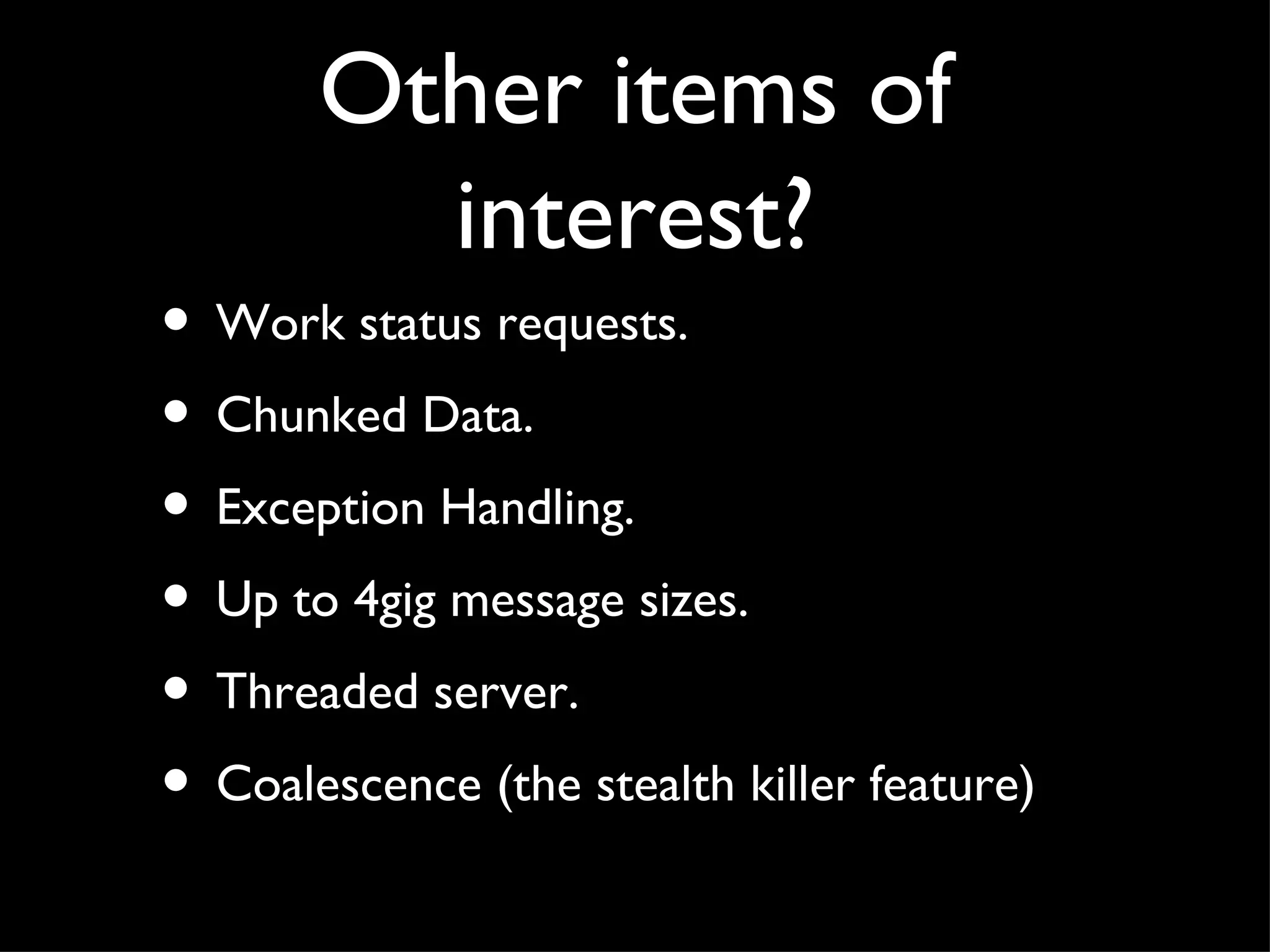 Other items of
         interest?
• Work status requests.
• Chunked Data.
• Exception Handling.
• Up to 4gig message sizes.
• Threaded server.
• Coalescence (the stealth killer feature)
 