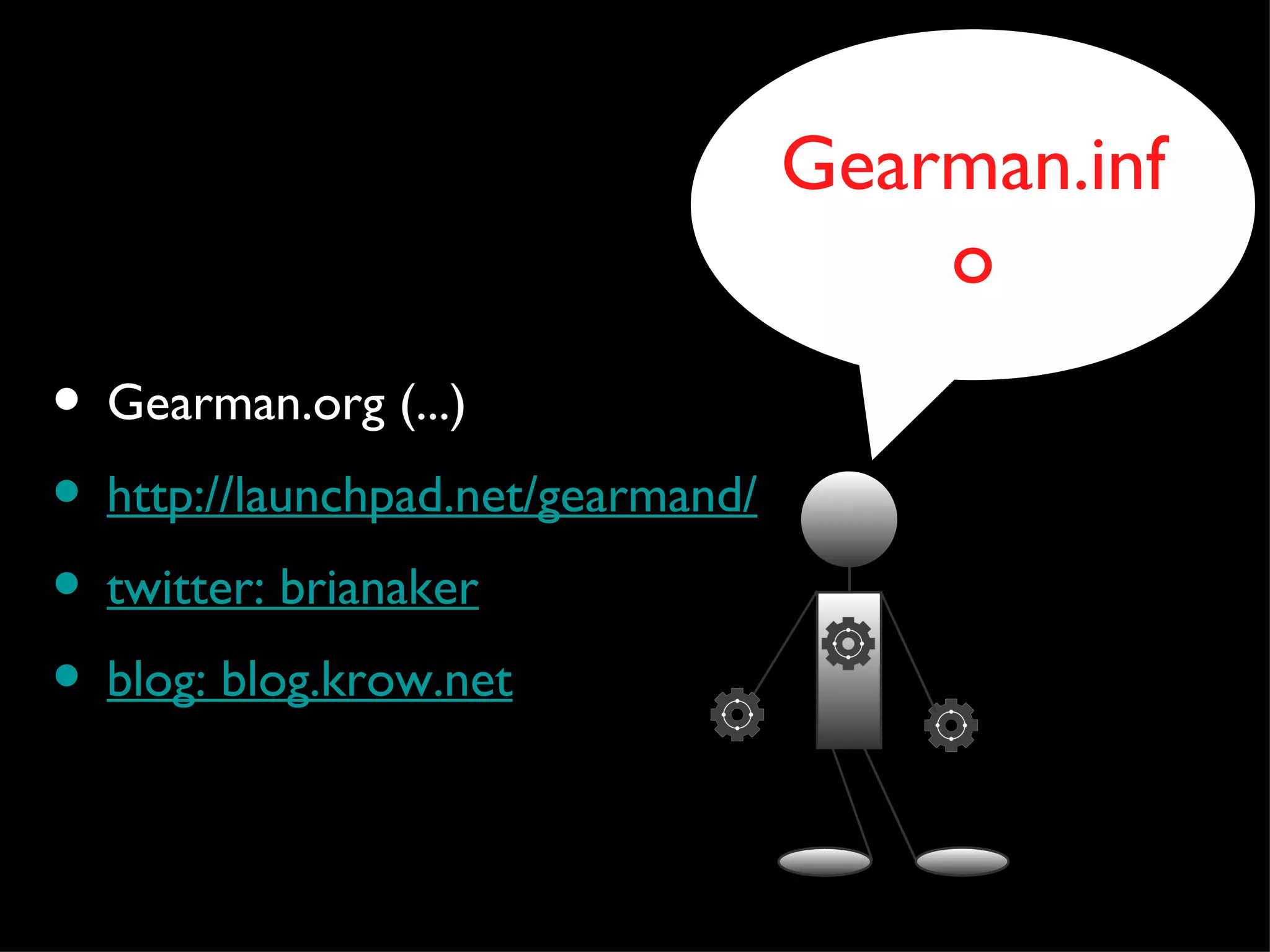 Gearman.inf
                                       o
• Gearman.org (...)
• http://launchpad.net/gearmand/
• twitter: brianaker
• blog: blog.krow.net
 