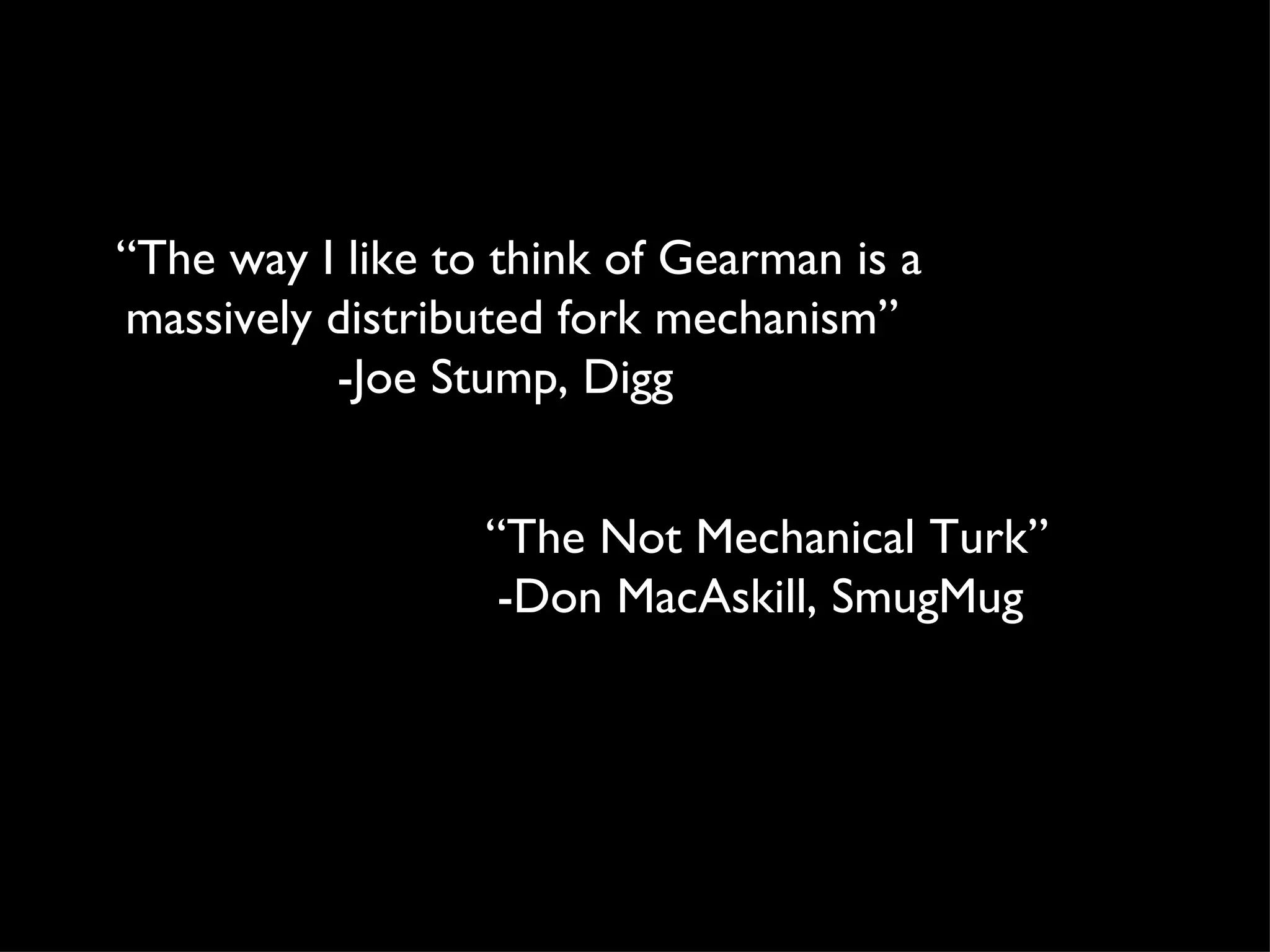“The way I like to think of Gearman is a
massively distributed fork mechanism”
          -Joe Stump, Digg


                  “The Not Mechanical Turk”
                   -Don MacAskill, SmugMug
 