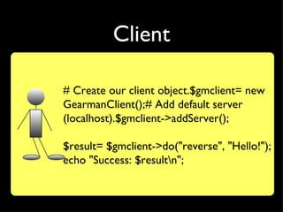 Client

# Create our client object.$gmclient= new
GearmanClient();# Add default server
(localhost).$gmclient->addServer();

$result= $gmclient->do("reverse", "Hello!");
echo "Success: $resultn";
 