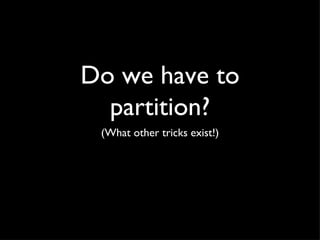 Do we have to
  partition?
 (What other tricks exist!)
 