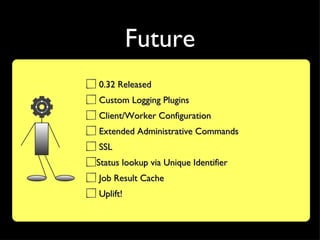 Future
0.32 Released
Custom Logging Plugins
Client/Worker Configuration
Extended Administrative Commands
SSL
Status lookup via Unique Identifier
Job Result Cache
Uplift!
 