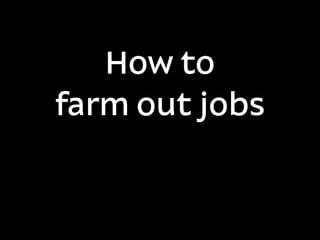 How to
farm out jobs
 