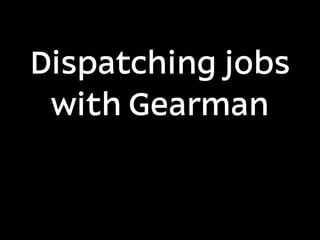 Dispatching jobs
 with Gearman
 