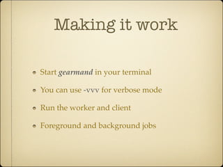 Making it work

Start gearmand in your terminal

You can use -vvv for verbose mode

Run the worker and client

Foreground and background jobs
 