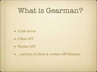 What is Gearman?

A Job server

Client API

Worker API

...and lots of client & worker API libraries
 