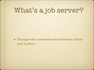 What’s a job server?


Manages the communication between clients
and workers
 