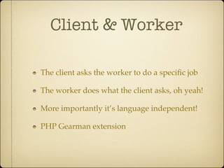 Client & Worker

The client asks the worker to do a speciﬁc job

The worker does what the client asks, oh yeah!

More importantly it’s language independent!

PHP Gearman extension
 