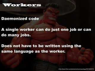 Workers


Daemonized code

A single worker can do just one job or can
do many jobs.

Does not have to be written using the
same language as the worker.



                          http://www.ﬂickr.com/photos/nathaninsandiego/5972599772
 