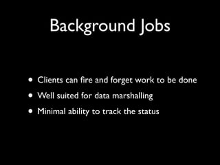 Background Jobs

• Clients can ﬁre and forget work to be done
• Well suited for data marshalling
• Minimal ability to track the status
 