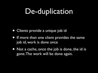 De-duplication

• Clients provide a unique job id
• If more than one client provides the same
  job id, work is done once
• Not a cache, once the job is done, the id is
  gone. The work will be done again.
 