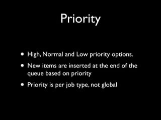Priority

• High, Normal and Low priority options.
• New items are inserted at the end of the
  queue based on priority
• Priority is per job type, not global
 