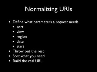 Normalizing URIs
• Deﬁne what parameters a request needs
  • sort
  • view
  • region
  • date
  • start
• Throw out the rest
• Sort what you need
• Build the real URL
 