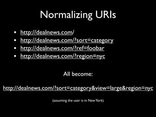 Normalizing URIs
    •   http://dealnews.com/
    •   http://dealnews.com/?sort=category
    •   http://dealnews.com/?ref=foobar
    •   http://dealnews.com/?region=nyc

                          All become:

http://dealnews.com/?sort=category&view=large&region=nyc
                   (assuming the user is in New York)
 