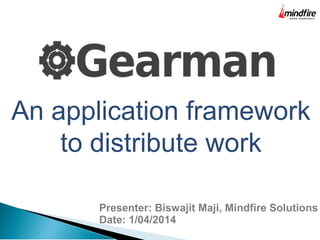 An application framework
to distribute work
Presenter: Biswajit Maji, Mindfire Solutions
Date: 1/04/2014
 
