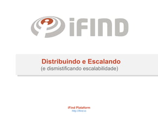 Distribuindo e Escalando
(e dismistificando escalabilidade)
iFind Plataform
http://ifind.io
 