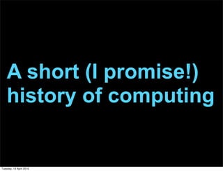 A short (I promise!)
history of computing
Tuesday, 13 April 2010
 