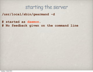 starting the server
/usr/local/sbin/gearmand -d
# started as daemon.
# No feedback given on the command line
Tuesday, 13 April 2010
 