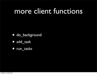 more client functions
• do_background
• add_task
• run_tasks
Tuesday, 13 April 2010
 