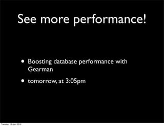 See more performance!
• Boosting database performance with
Gearman
• tomorrow, at 3:05pm
Tuesday, 13 April 2010
 