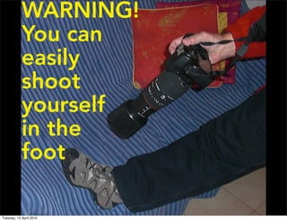 WARNING!
You can
easily
shoot
yourself
in the
foot
Tuesday, 13 April 2010
 