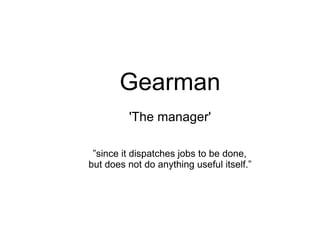 Gearman
         'The manager'

 ”since it dispatches jobs to be done,
but does not do anything useful itself.”
 