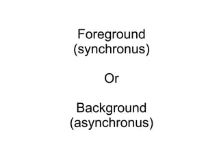 Foreground (synchronus) Or Background (asynchronus) 